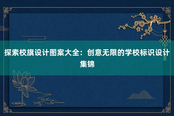 探索校旗设计图案大全：创意无限的学校标识设计集锦