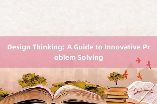 Design Thinking: A Guide to Innovative Problem Solving