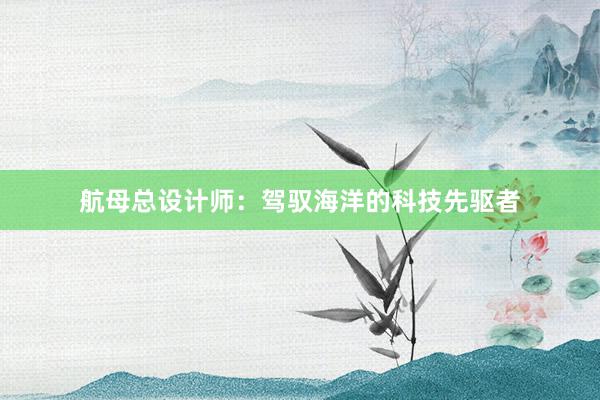 航母总设计师：驾驭海洋的科技先驱者